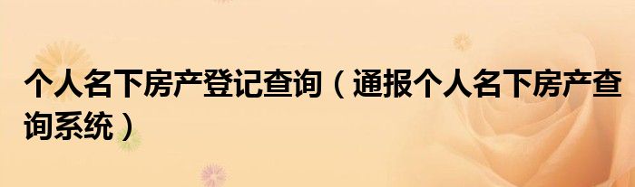 个人名下房产登记查询（通报个人名下房产查询系统）