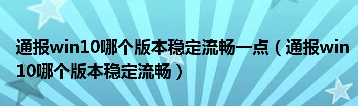 通报win10哪个版本稳定流畅一点（通报win10哪个版本稳定流畅）