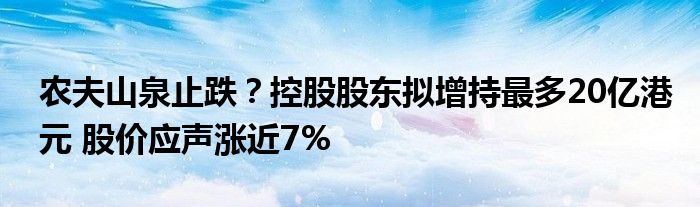 农夫山泉止跌？控股股东拟增持最多20亿港元 股价应声涨近7%