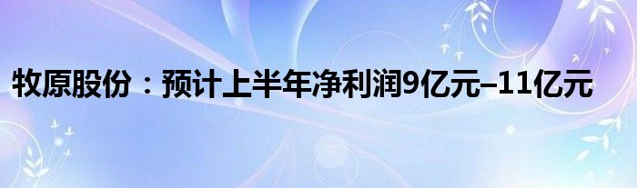 牧原股份：预计上半年净利润9亿元–11亿元