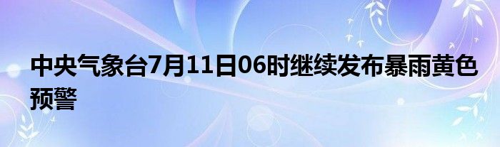 中央气象台7月11日06时继续发布暴雨黄色预警