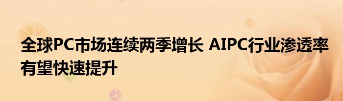 全球PC市场连续两季增长 AIPC行业渗透率有望快速提升