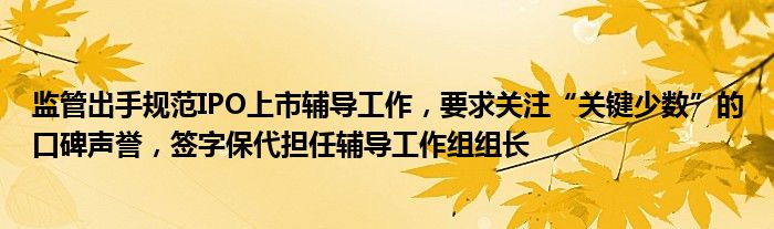 监管出手规范IPO上市辅导工作，要求关注“关键少数”的口碑声誉，签字保代担任辅导工作组组长