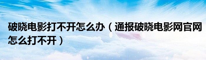 破晓电影打不开怎么办（通报破晓电影网官网怎么打不开）