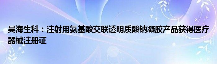 昊海生科：注射用氨基酸交联透明质酸钠凝胶产品获得医疗器械注册证