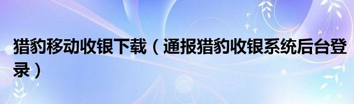 猎豹移动收银下载（通报猎豹收银系统后台登录）