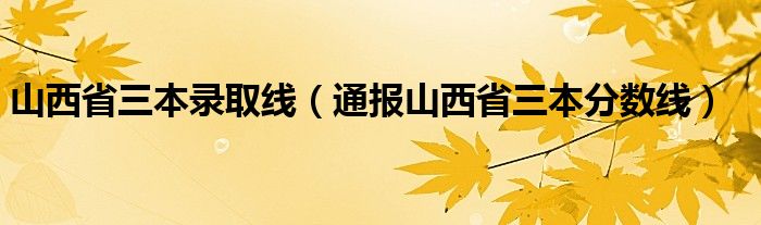 山西省三本录取线（通报山西省三本分数线）