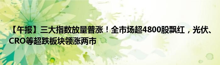 【午报】三大指数放量普涨！全市场超4800股飘红，光伏、CRO等超跌板块领涨两市