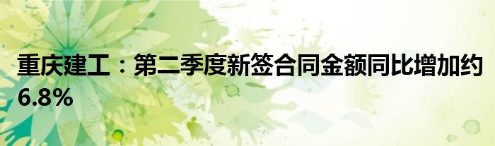 重庆建工：第二季度新签合同金额同比增加约6.8%