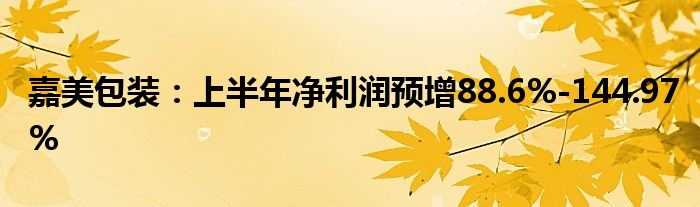 嘉美包装：上半年净利润预增88.6%-144.97%