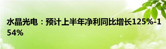 水晶光电：预计上半年净利同比增长125%-154%