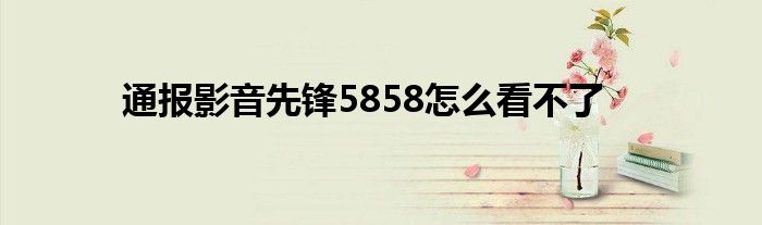 通报影音先锋5858怎么看不了