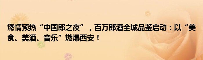 燃情预热“中国郎之夜”，百万郎酒全城品鉴启动：以“美食、美酒、音乐”燃爆西安！