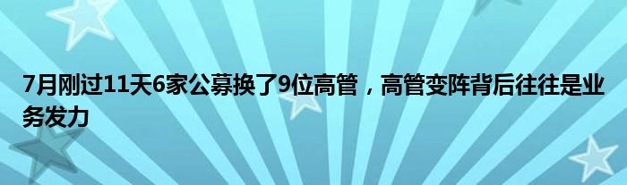 7月刚过11天6家公募换了9位高管，高管变阵背后往往是业务发力