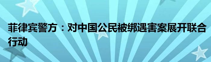 菲律宾警方：对中国公民被绑遇害案展开联合行动