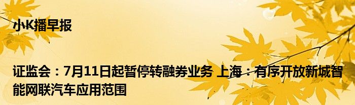 小K播早报|证监会：7月11日起暂停转融券业务 上海：有序开放新城智能网联汽车应用范围