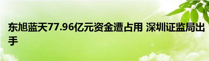 东旭蓝天77.96亿元资金遭占用 深圳证监局出手