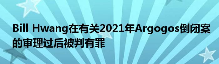 Bill Hwang在有关2021年Argogos倒闭案的审理过后被判有罪