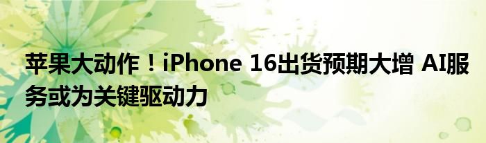 苹果大动作！iPhone 16出货预期大增 AI服务或为关键驱动力