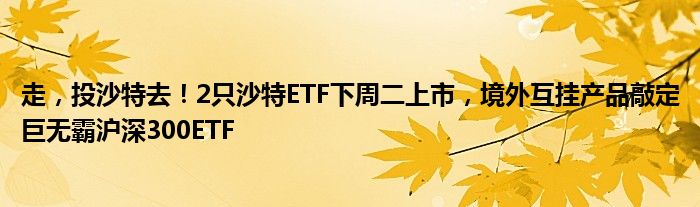 走，投沙特去！2只沙特ETF下周二上市，境外互挂产品敲定巨无霸沪深300ETF