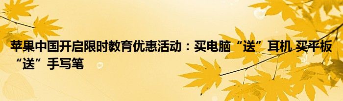 苹果中国开启限时教育优惠活动：买电脑“送”耳机 买平板“送”手写笔