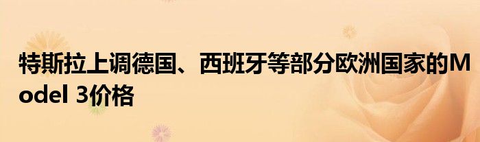 特斯拉上调德国、西班牙等部分欧洲国家的Model 3价格