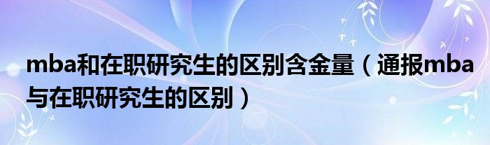 mba和在职研究生的区别含金量（通报mba与在职研究生的区别）