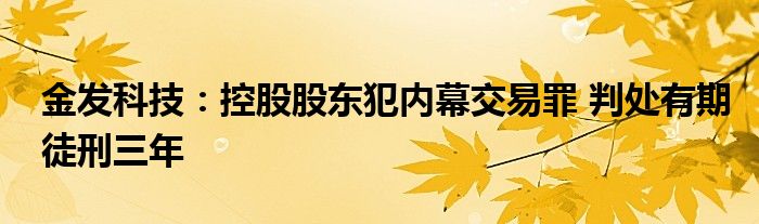 金发科技：控股股东犯内幕交易罪 判处有期徒刑三年