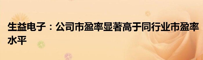 生益电子：公司市盈率显著高于同行业市盈率水平