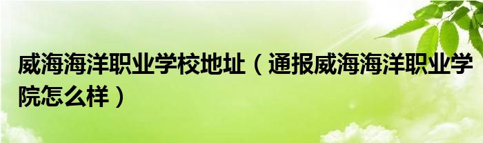 威海海洋职业学校地址（通报威海海洋职业学院怎么样）