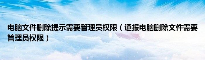 电脑文件删除提示需要管理员权限（通报电脑删除文件需要管理员权限）