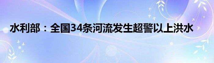 水利部：全国34条河流发生超警以上洪水