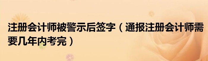 注册会计师被警示后签字（通报注册会计师需要几年内考完）