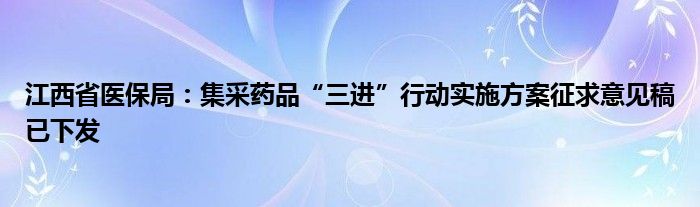 江西省医保局：集采药品“三进”行动实施方案征求意见稿已下发