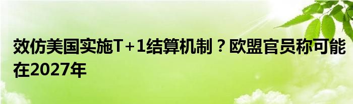 效仿美国实施T+1结算机制？欧盟官员称可能在2027年