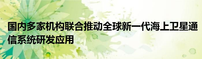 国内多家机构联合推动全球新一代海上卫星
系统研发应用