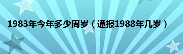 1983年今年多少周岁（通报1988年几岁）