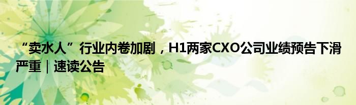 “卖水人”行业内卷加剧，H1两家CXO公司业绩预告下滑严重｜速读公告