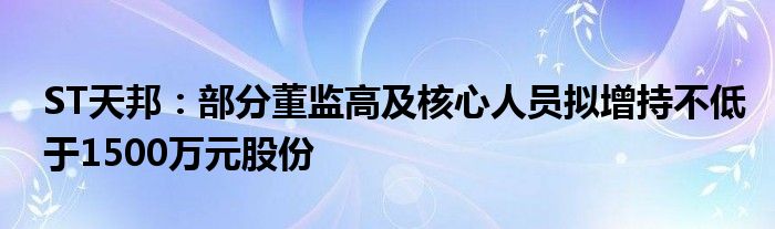 ST天邦：部分董监高及核心人员拟增持不低于1500万元股份