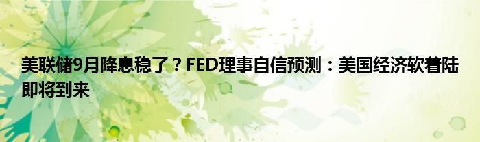 美联储9月降息稳了？FED理事自信预测：美国经济软着陆即将到来