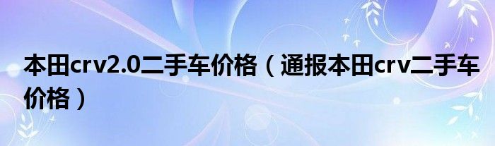 本田crv2.0二手车价格（通报本田crv二手车价格）