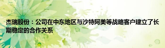 杰瑞股份：公司在中东地区与沙特阿美等战略客户建立了长期稳定的合作关系