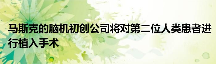 马斯克的脑机初创公司将对第二位人类患者进行植入手术