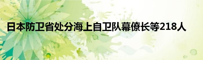 日本防卫省处分海上自卫队幕僚长等218人