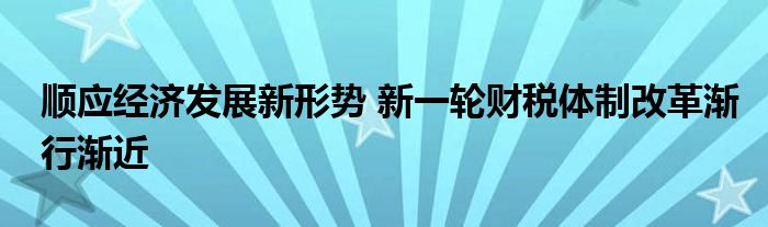 顺应经济发展新形势 新一轮财税体制改革渐行渐近