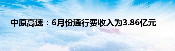 中原高速：6月份通行费收入为3.86亿元