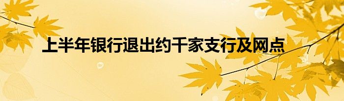 上半年银行退出约千家支行及网点