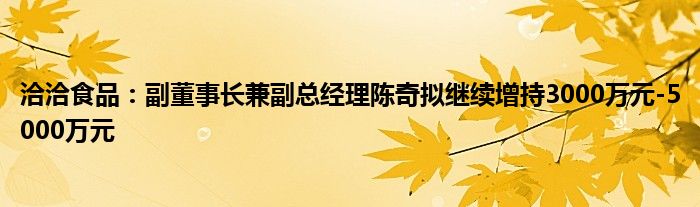 洽洽食品：副董事长兼副总经理陈奇拟继续增持3000万元-5000万元