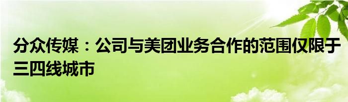 分众传媒：公司与美团业务合作的范围仅限于三四线城市