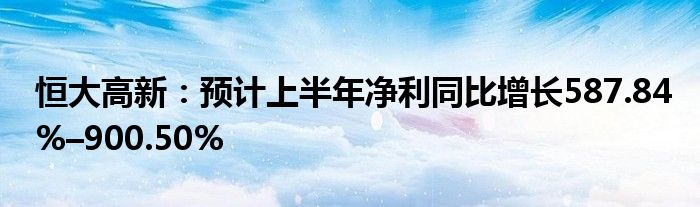 恒大高新：预计上半年净利同比增长587.84%–900.50%